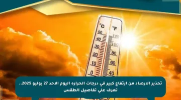 تحذير الأرصاد من ارتفاع كبير في درجات الحرارة اليوم الأحد 27 يوليو 2025.. تعرف على تفاصيل الطقس